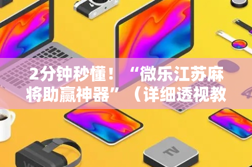 2分钟秒懂！“微乐江苏麻将助赢神器”（详细透视教程）-哔哩哔哩