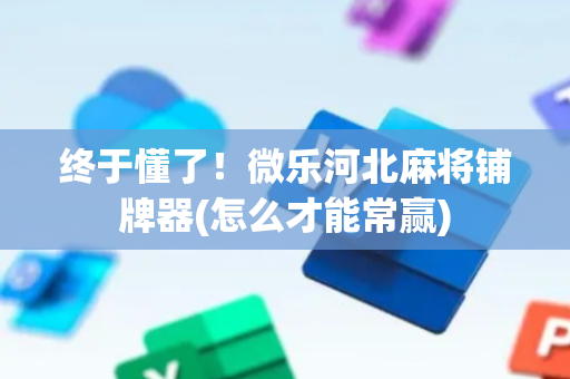 终于懂了！微乐河北麻将铺牌器(怎么才能常赢)