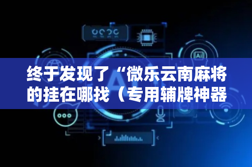 终于发现了“微乐云南麻将的挂在哪找（专用辅牌神器免安装）