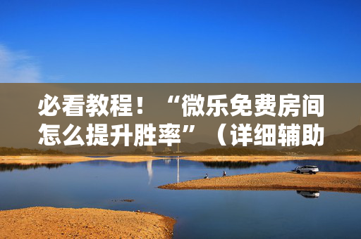 必看教程！“微乐免费房间怎么提升胜率”（详细辅助教程）-哔哩哔哩