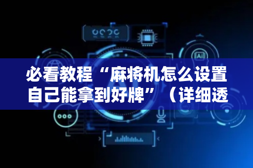 必看教程“麻将机怎么设置自己能拿到好牌”（详细透视教程）-哔哩哔哩