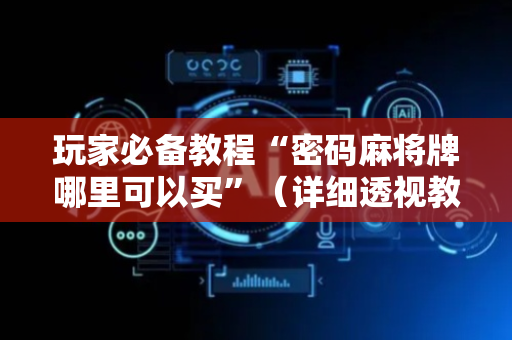 玩家必备教程“密码麻将牌哪里可以买”（详细透视教程）-哔哩哔哩