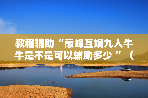 教程辅助“巅峰互娱九人牛牛是不是可以辅助多少 ”（详细透视教程）-哔哩哔哩