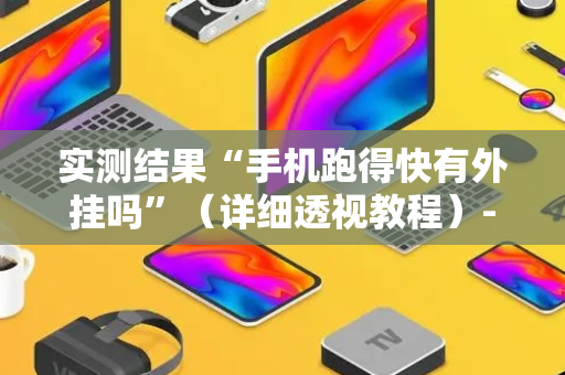 实测结果“手机跑得快有外挂吗”（详细透视教程）-哔哩哔哩
