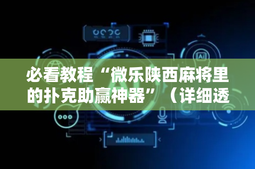 必看教程“微乐陕西麻将里的扑克助赢神器”（详细透视教程）-哔哩哔哩