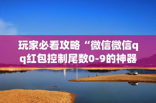 玩家必看攻略“微信微信qq红包控制尾数0-9的神器扫雷”（详细透视教程）-哔哩哔哩