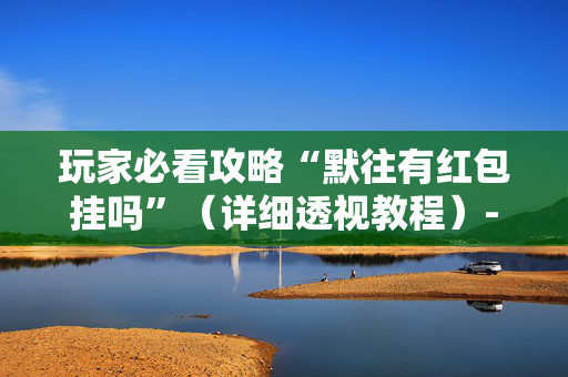 玩家必看攻略“默往有红包挂吗”（详细透视教程）-哔哩哔哩
