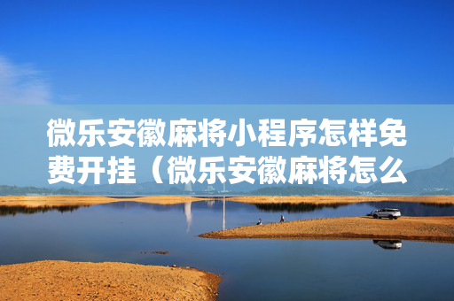微乐安徽麻将小程序怎样免费开挂（微乐安徽麻将怎么开挂）