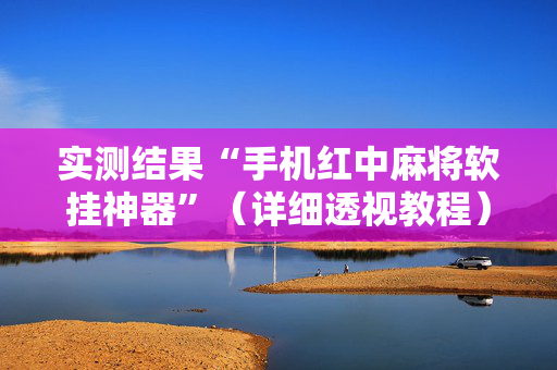实测结果“手机红中麻将软挂神器”（详细透视教程）-哔哩哔哩