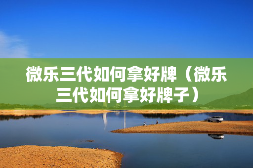 微乐三代如何拿好牌（微乐三代如何拿好牌子）