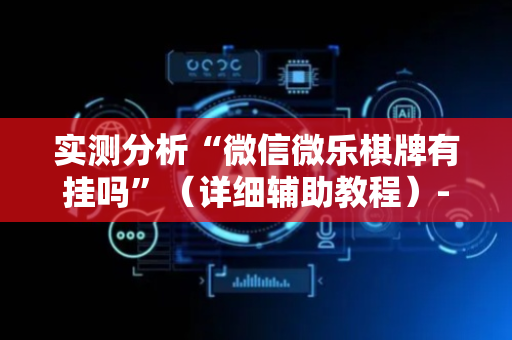 实测分析“微信微乐棋牌有挂吗”（详细辅助教程）-哔哩哔哩