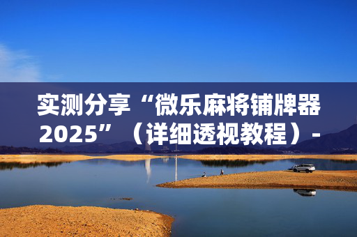 实测分享“微乐麻将铺牌器2025”（详细透视教程）-哔哩哔哩