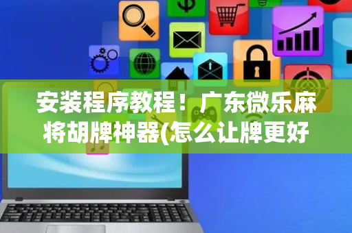 安装程序教程！广东微乐麻将胡牌神器(怎么让牌更好)