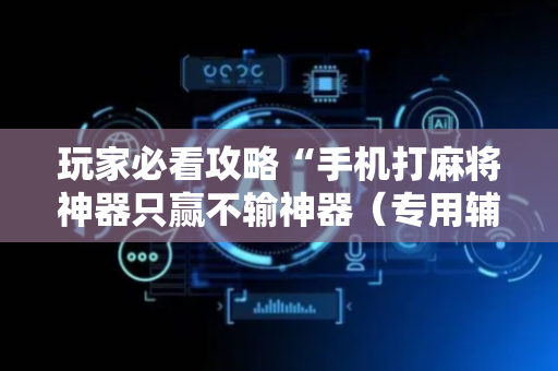 玩家必看攻略“手机打麻将神器只赢不输神器（专用辅牌神器免安装）