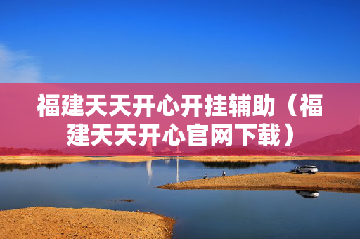 福建天天开心开挂辅助（福建天天开心官网下载）