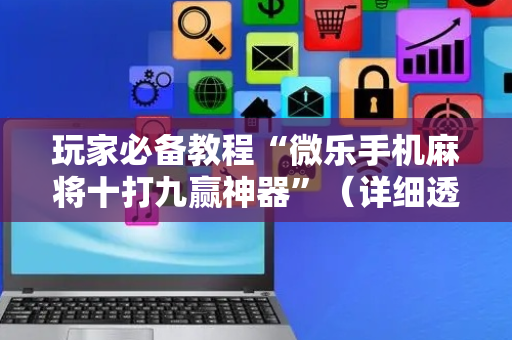玩家必备教程“微乐手机麻将十打九赢神器”（详细透视教程）-哔哩哔哩