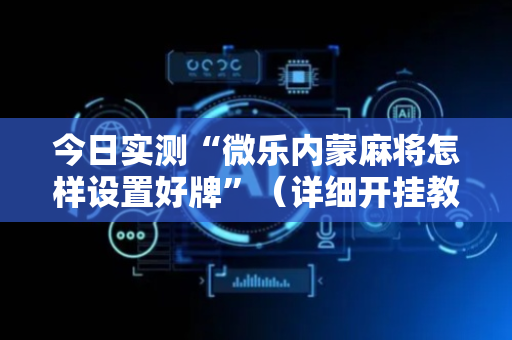 今日实测“微乐内蒙麻将怎样设置好牌”（详细开挂教程）-哔哩哔哩