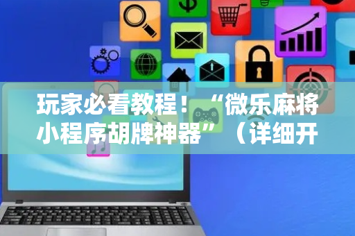 玩家必看教程！“微乐麻将小程序胡牌神器”（详细开挂教程）-哔哩哔哩