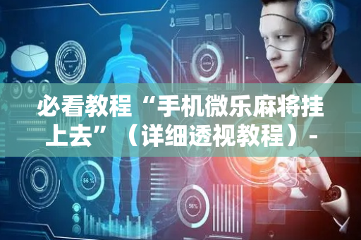 必看教程“手机微乐麻将挂上去”（详细透视教程）-哔哩哔哩