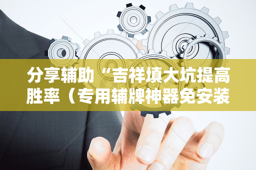分享辅助“吉祥填大坑提高胜率（专用辅牌神器免安装）