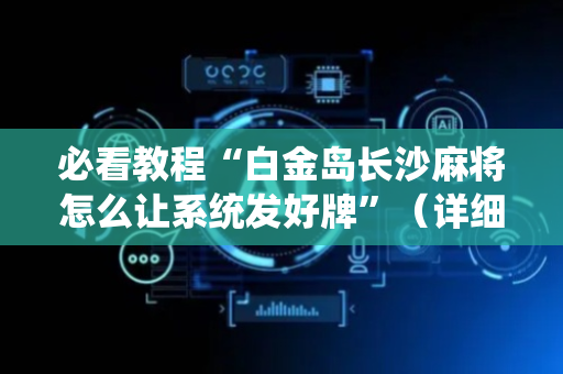 必看教程“白金岛长沙麻将怎么让系统发好牌”（详细透视教程）-哔哩哔哩