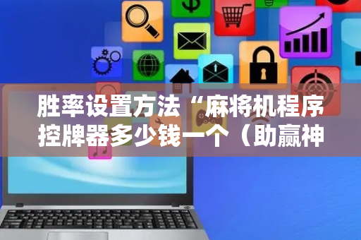 胜率设置方法“麻将机程序控牌器多少钱一个（助赢神器通用版）
