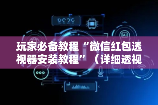 玩家必备教程“微信红包透视器安装教程”（详细透视教程）-哔哩哔哩