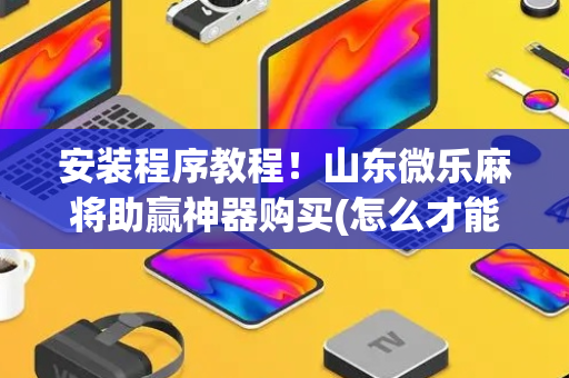 安装程序教程！山东微乐麻将助赢神器购买(怎么才能来好牌)