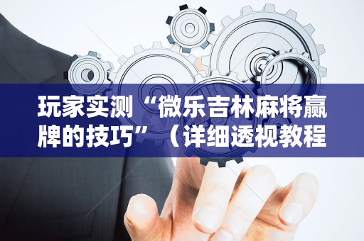 玩家实测“微乐吉林麻将赢牌的技巧”（详细透视教程）-哔哩哔哩