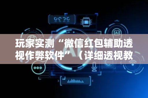 玩家实测“微信红包辅助透视作弊软件”（详细透视教程）-哔哩哔哩