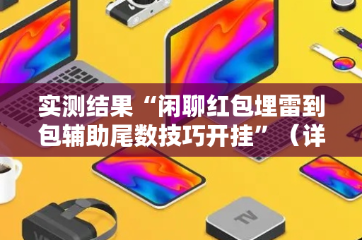 实测结果“闲聊红包埋雷到包辅助尾数技巧开挂”（详细透视教程）-哔哩哔哩