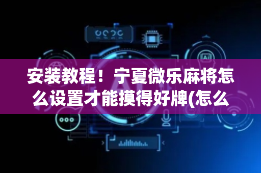 安装教程！宁夏微乐麻将怎么设置才能摸得好牌(怎么打才能赢)