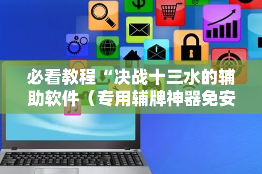 必看教程“决战十三水的辅助软件（专用辅牌神器免安装）