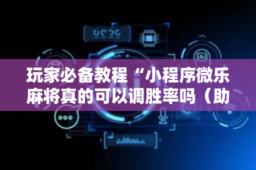 玩家必备教程“小程序微乐麻将真的可以调胜率吗（助赢神器通用版）
