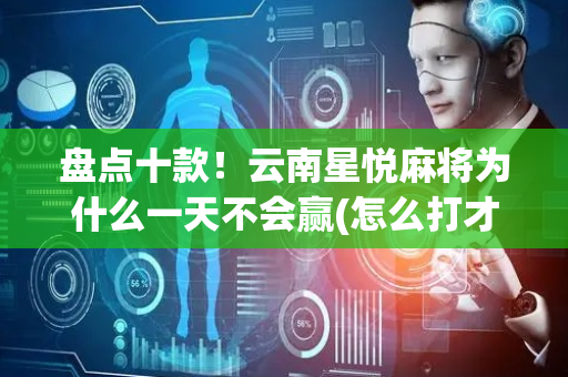 盘点十款！云南星悦麻将为什么一天不会赢(怎么打才赢)