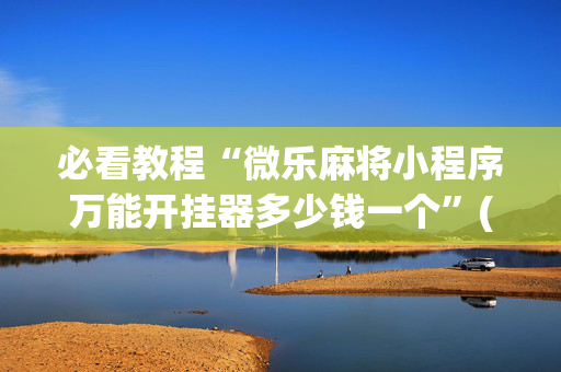 必看教程“微乐麻将小程序万能开挂器多少钱一个”(原来真的有挂)-抖音