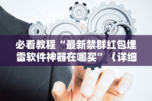 必看教程“最新禁群红包埋雷软件神器在哪买”（详细透视教程）-哔哩哔哩