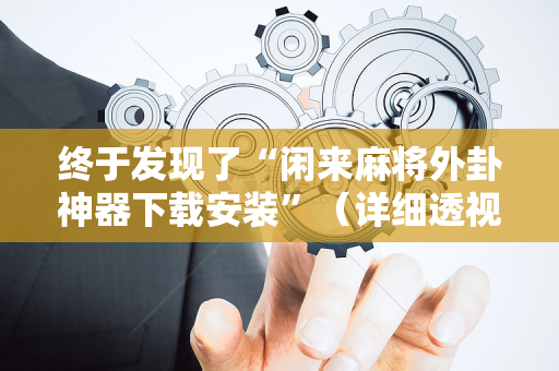 终于发现了“闲来麻将外卦神器下载安装”（详细透视教程）-哔哩哔哩