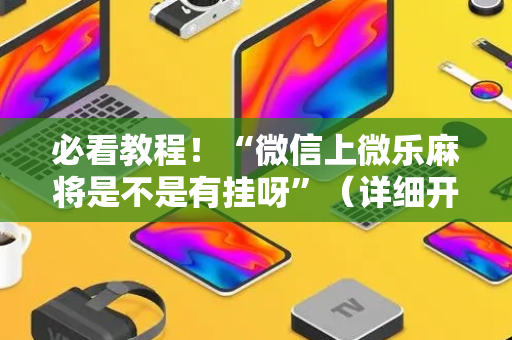必看教程！“微信上微乐麻将是不是有挂呀”（详细开挂教程）-哔哩哔哩