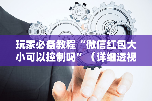 玩家必备教程“微信红包大小可以控制吗”（详细透视教程）-哔哩哔哩