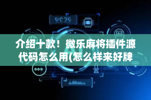 介绍十款！微乐麻将插件源代码怎么用(怎么样来好牌)