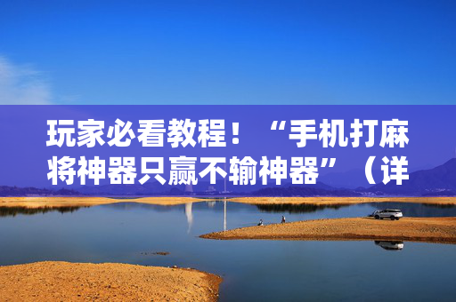 玩家必看教程！“手机打麻将神器只赢不输神器”（详细开挂教程）-哔哩哔哩