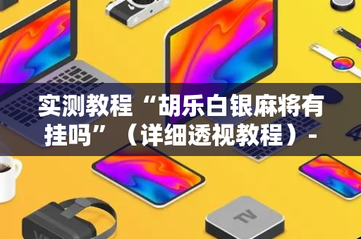 实测教程“胡乐白银麻将有挂吗”（详细透视教程）-哔哩哔哩