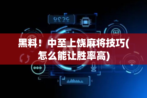 黑料！中至上饶麻将技巧(怎么能让胜率高)