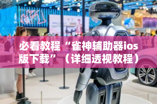 必看教程“雀神辅助器ios版下载”（详细透视教程）-哔哩哔哩