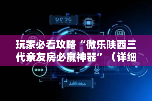 玩家必看攻略“微乐陕西三代亲友房必赢神器”（详细透视教程）-哔哩哔哩
