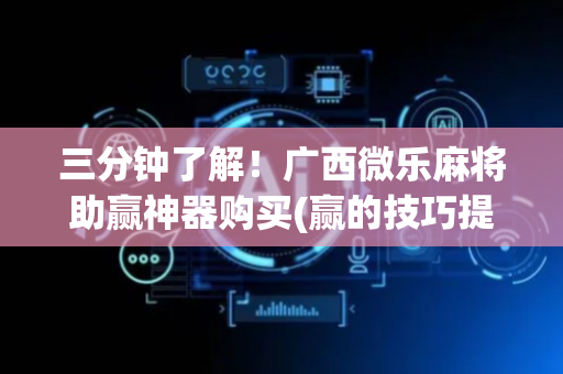 三分钟了解！广西微乐麻将助赢神器购买(赢的技巧提高胜率)