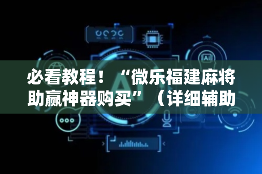 必看教程！“微乐福建麻将助赢神器购买”（详细辅助教程）-哔哩哔哩