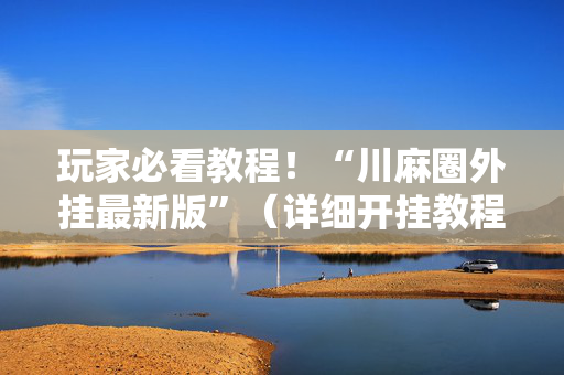 玩家必看教程！“川麻圈外挂最新版”（详细开挂教程）-哔哩哔哩