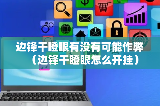 边锋干瞪眼有没有可能作弊（边锋干瞪眼怎么开挂）